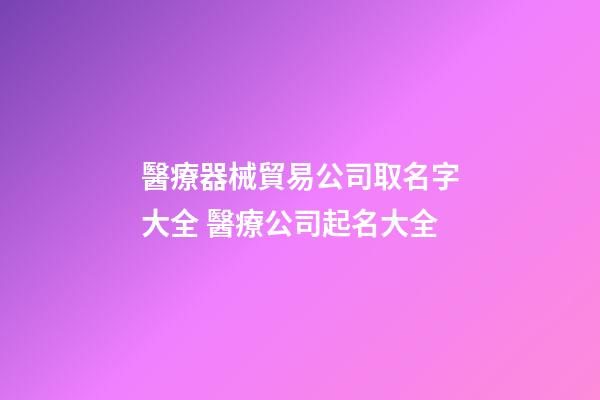 醫療器械貿易公司取名字大全 醫療公司起名大全-第1張-公司起名-玄機派